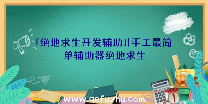 「绝地求生开发辅助」|手工最简单辅助器绝地求生